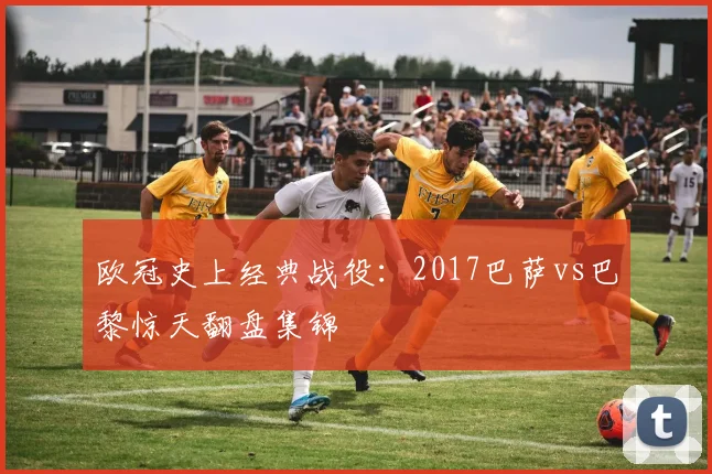 欧冠史上经典战役：2017巴萨vs巴黎惊天翻盘集锦