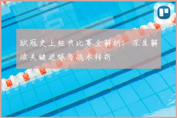 欧冠史上经典比赛全解析：深度解读关键进球与战术转折