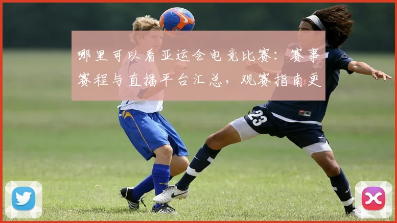 哪里可以看亚运会电竞比赛：赛事赛程与直播平台汇总，观赛指南更新影响安排