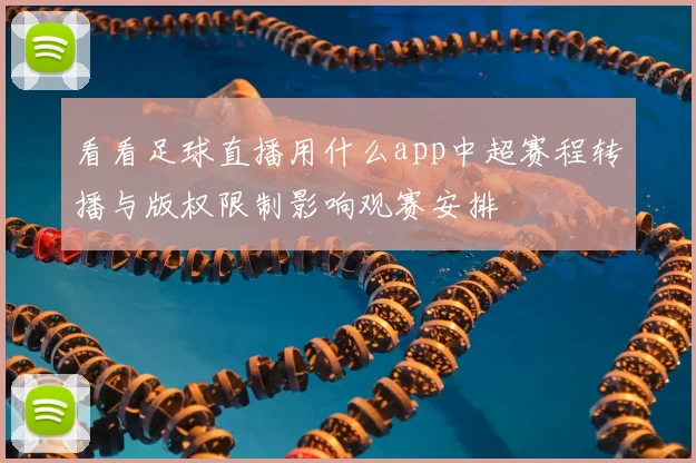 看看足球直播用什么app中超赛程转播与版权限制影响观赛安排
