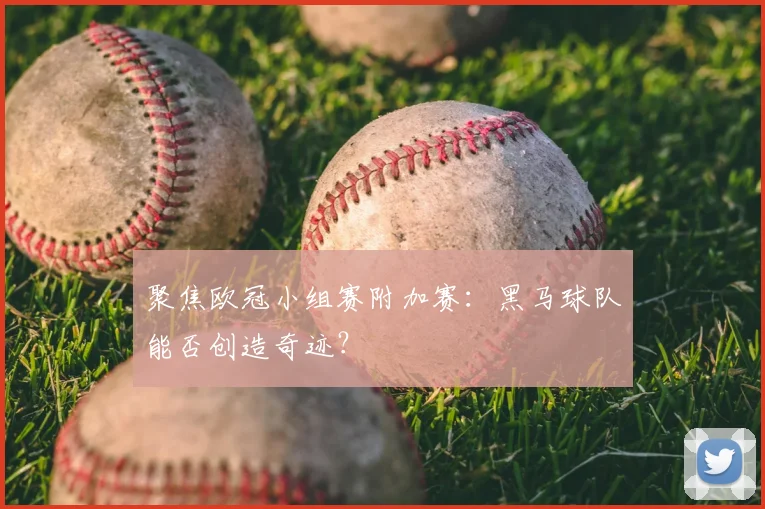 聚焦欧冠小组赛附加赛:黑马球队能否创造奇迹?