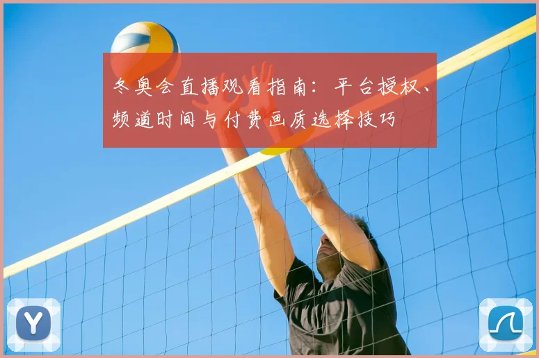 冬奥会直播观看指南：平台授权、频道时间与付费画质选择技巧