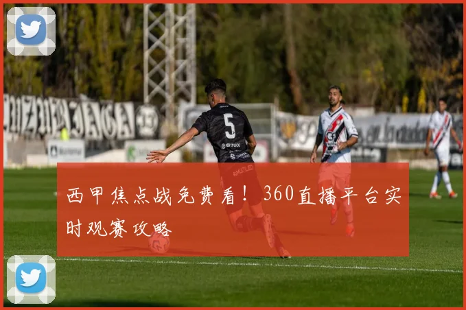 西甲焦点战免费看！360直播平台实时观赛攻略
