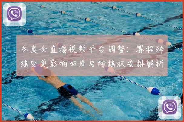 冬奥会直播视频平台调整：赛程转播变更影响回看与转播权安排解析