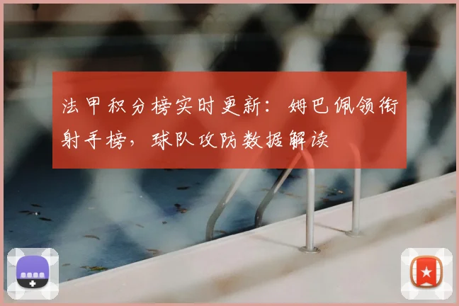 法甲积分榜实时更新:姆巴佩领衔射手榜,球队攻防数据解读