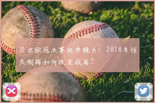 贝尔欧冠决赛经典镜头:2018年惊天倒钩如何改变战局?
