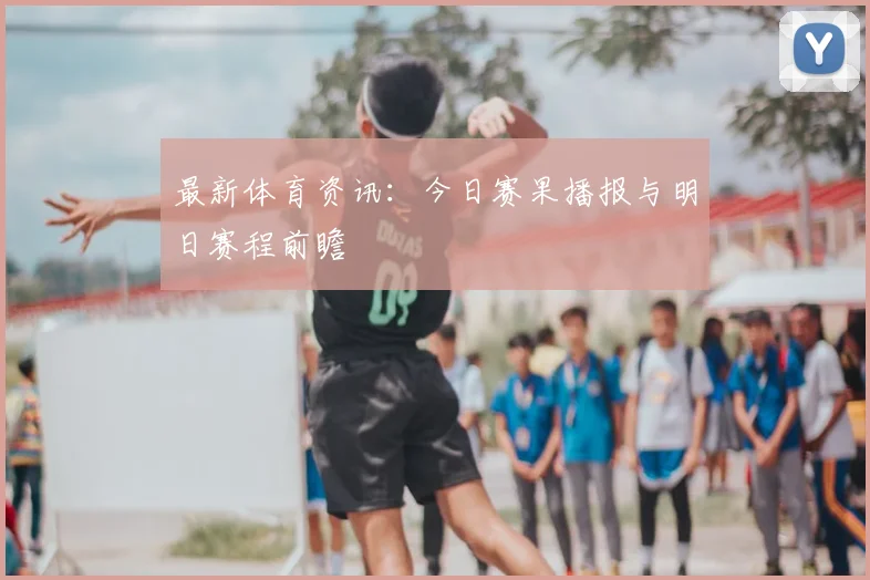 最新体育资讯：今日赛果播报与明日赛程前瞻