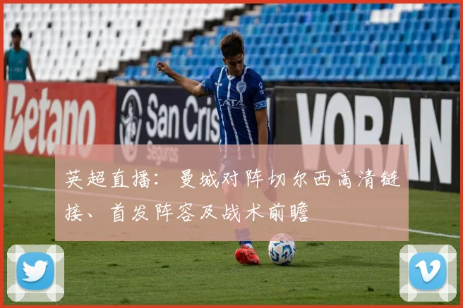 英超直播：曼城对阵切尔西高清链接、首发阵容及战术前瞻