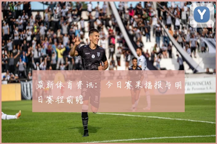 最新体育资讯：今日赛果播报与明日赛程前瞻