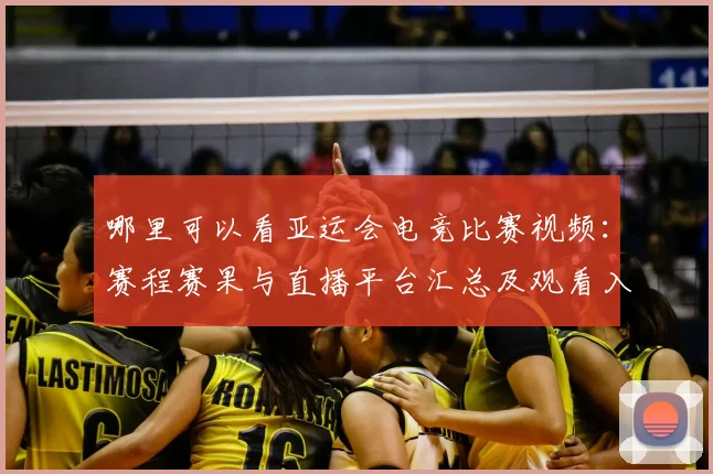 哪里可以看亚运会电竞比赛视频：赛程赛果与直播平台汇总及观看入口影响