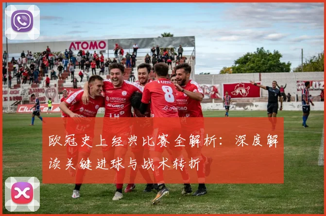 欧冠史上经典比赛全解析：深度解读关键进球与战术转折