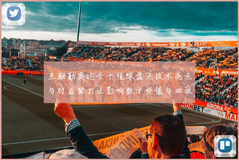 王励勤奥运会十佳球盘点技术亮点与对后辈打法影响教学价值与回放要点