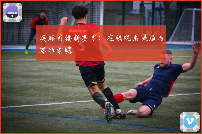 英超直播新赛季：在线观看渠道与赛程前瞻
