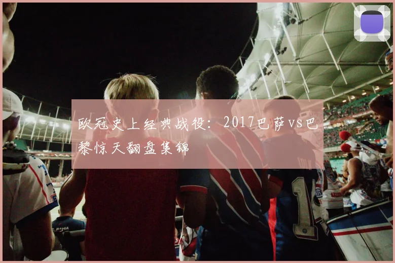 欧冠史上经典战役：2017巴萨vs巴黎惊天翻盘集锦