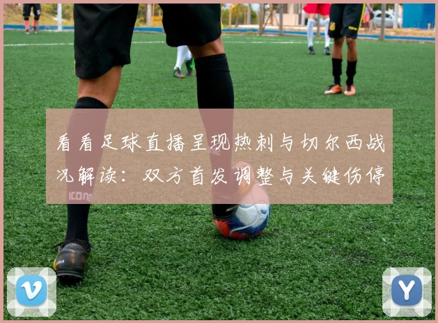 看看足球直播呈现热刺与切尔西战况解读：双方首发调整与关键伤停影响比赛进程