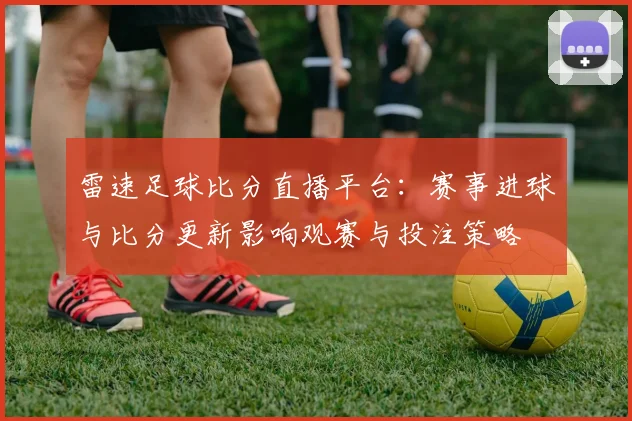 雷速足球比分直播平台：赛事进球与比分更新影响观赛与投注策略