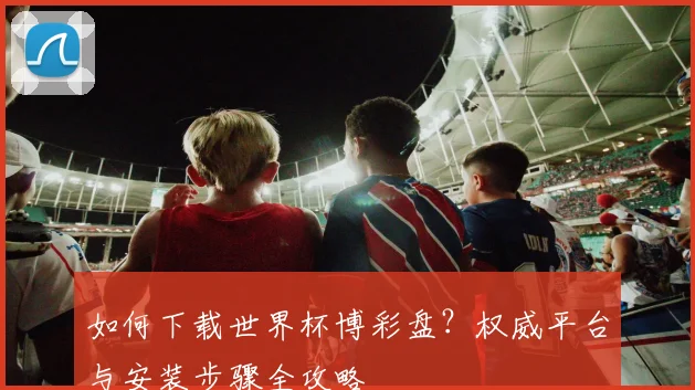 如何下载世界杯博彩盘？权威平台与安装步骤全攻略