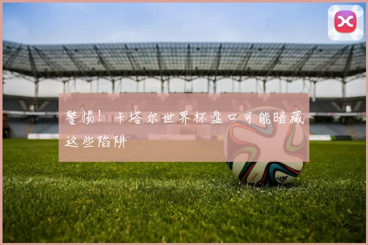 警惕！卡塔尔世界杯盘口可能暗藏这些陷阱