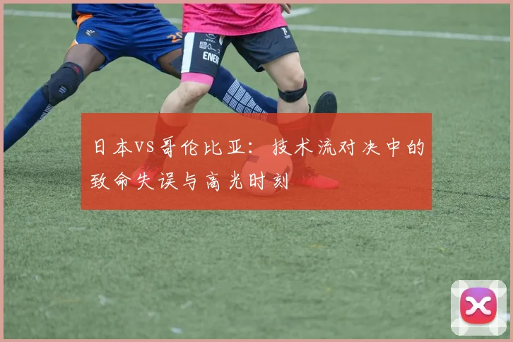 日本vs哥伦比亚：技术流对决中的致命失误与高光时刻