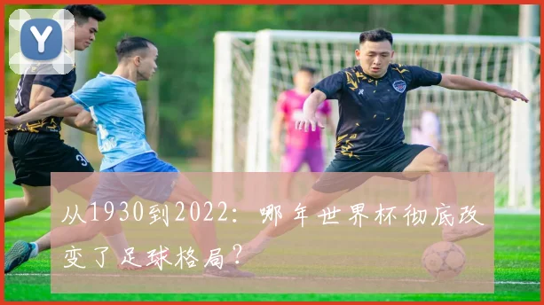 从1930到2022:哪年世界杯彻底改变了足球格局?