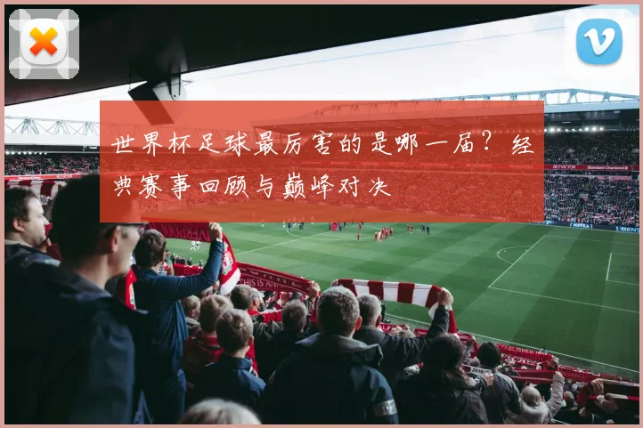 世界杯足球最厉害的是哪一届？经典赛事回顾与巅峰对决