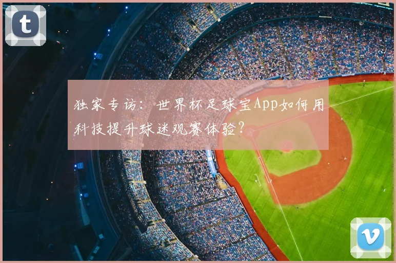 独家专访:世界杯足球宝App如何用科技提升球迷观赛体验?