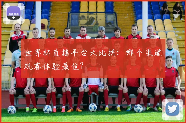 世界杯直播平台大比拼：哪个渠道观赛体验最佳？