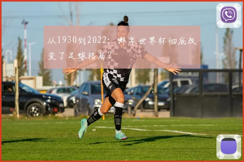 从1930到2022:哪年世界杯彻底改变了足球格局?