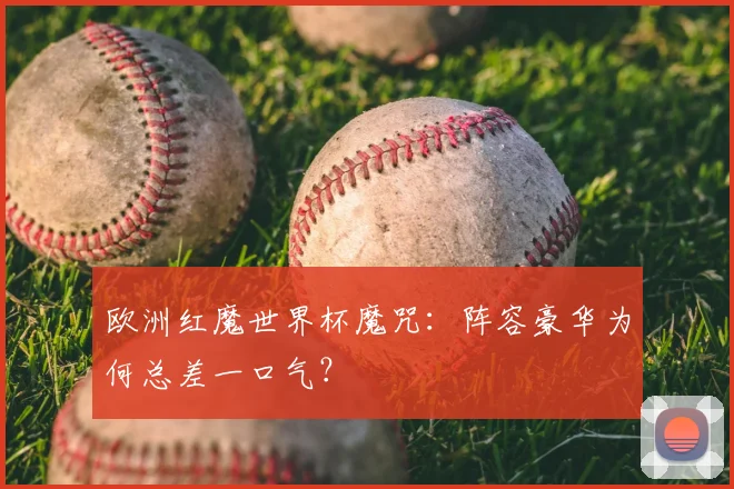 欧洲红魔世界杯魔咒：阵容豪华为何总差一口气？