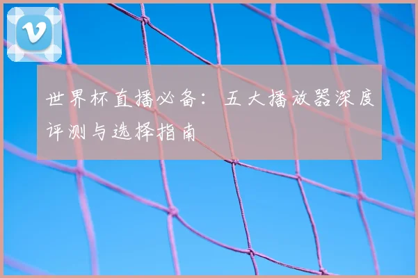 世界杯直播必备：五大播放器深度评测与选择指南