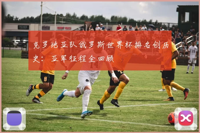 克罗地亚队俄罗斯世界杯排名创历史：亚军征程全回顾