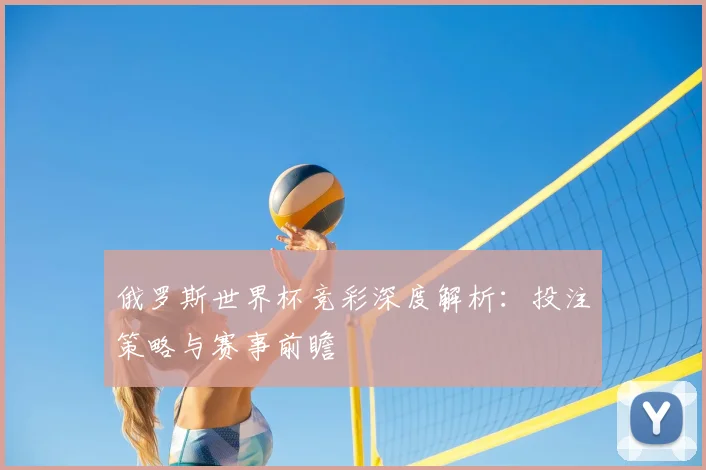 俄罗斯世界杯竞彩深度解析:投注策略与赛事前瞻