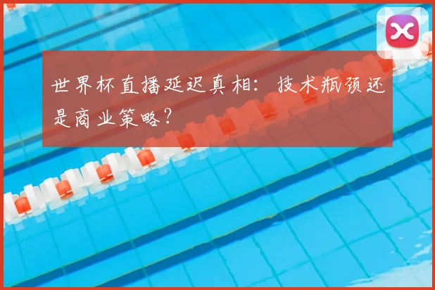 世界杯直播延迟真相：技术瓶颈还是商业策略？