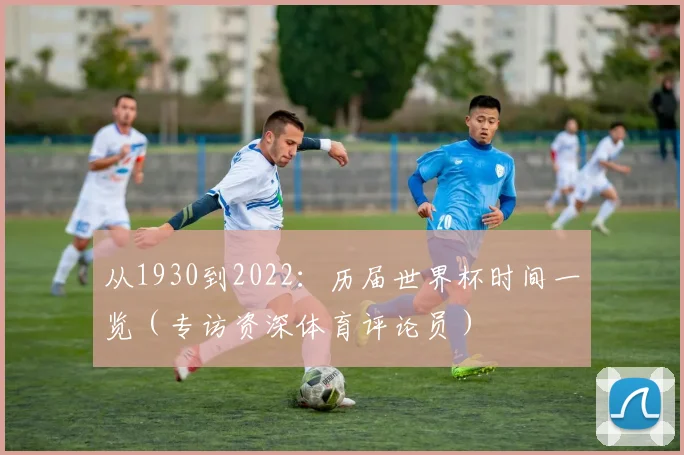 从1930到2022:历届世界杯时间一览(专访资深体育评论员)