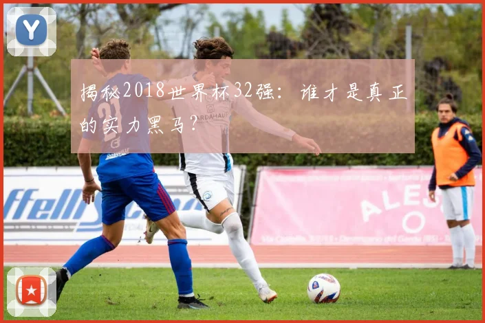 揭秘2018世界杯32强:谁才是真正的实力黑马?