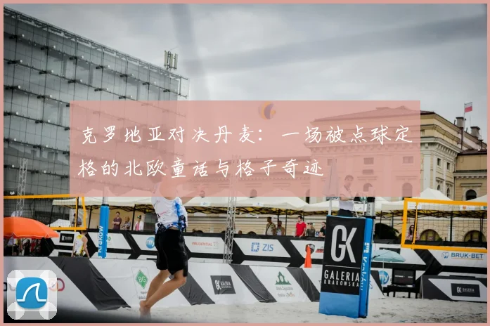 克罗地亚对决丹麦：一场被点球定格的北欧童话与格子奇迹