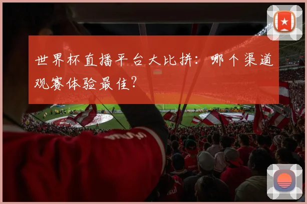 世界杯直播平台大比拼：哪个渠道观赛体验最佳？
