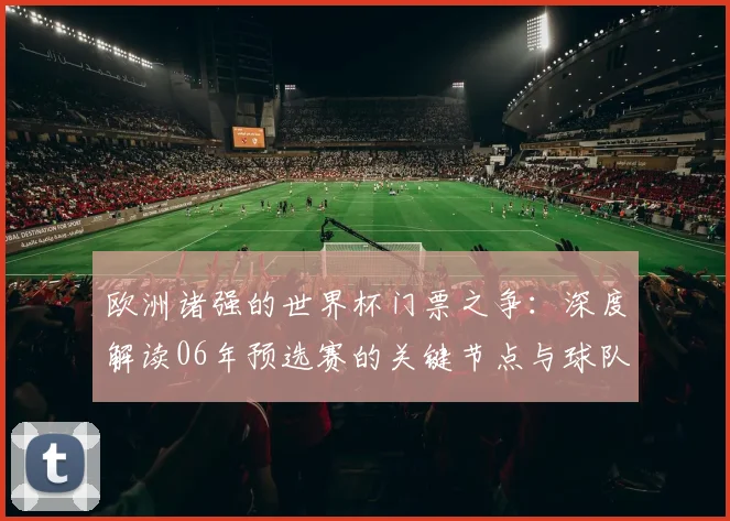 欧洲诸强的世界杯门票之争：深度解读06年预选赛的关键节点与球队表现