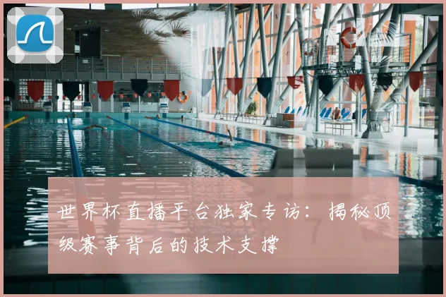 世界杯直播平台独家专访：揭秘顶级赛事背后的技术支撑