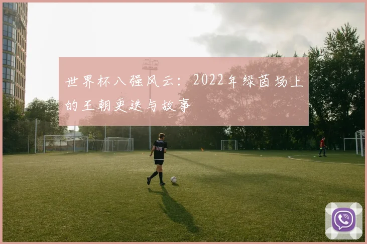 世界杯八强风云:2022年绿茵场上的王朝更迭与故事