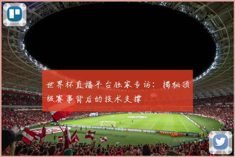 世界杯直播平台独家专访：揭秘顶级赛事背后的技术支撑