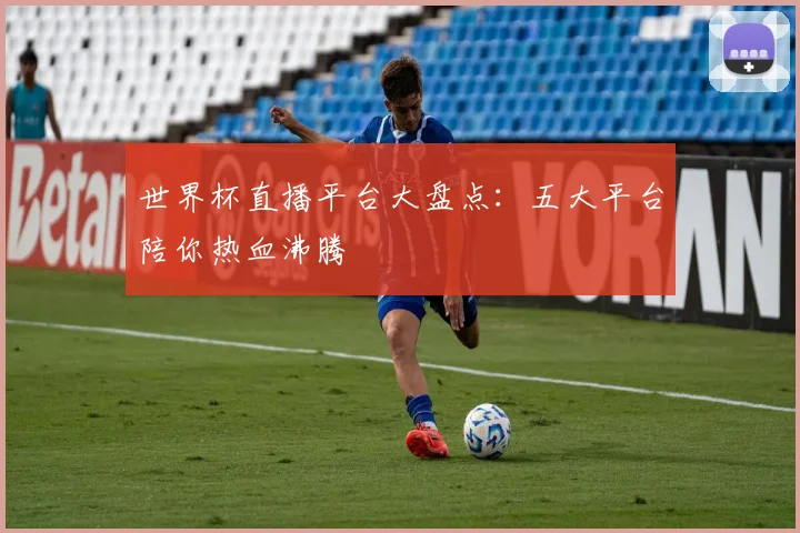 世界杯直播平台大盘点：五大平台陪你热血沸腾
