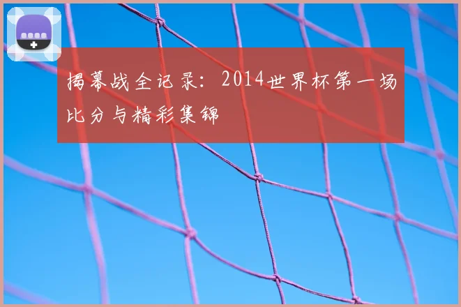 揭幕战全记录：2014世界杯第一场比分与精彩集锦