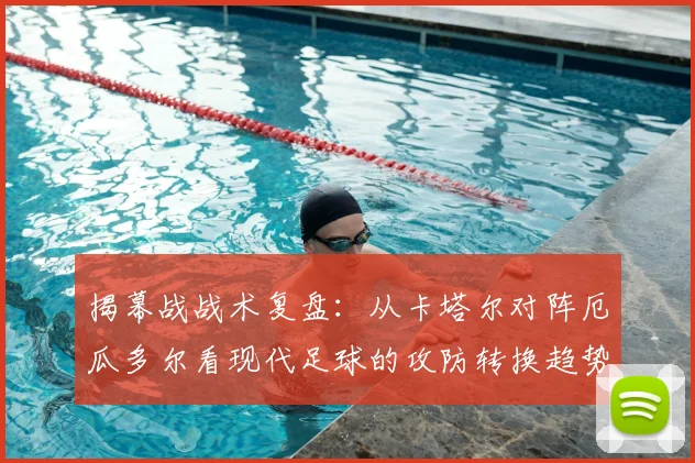 揭幕战战术复盘：从卡塔尔对阵厄瓜多尔看现代足球的攻防转换趋势