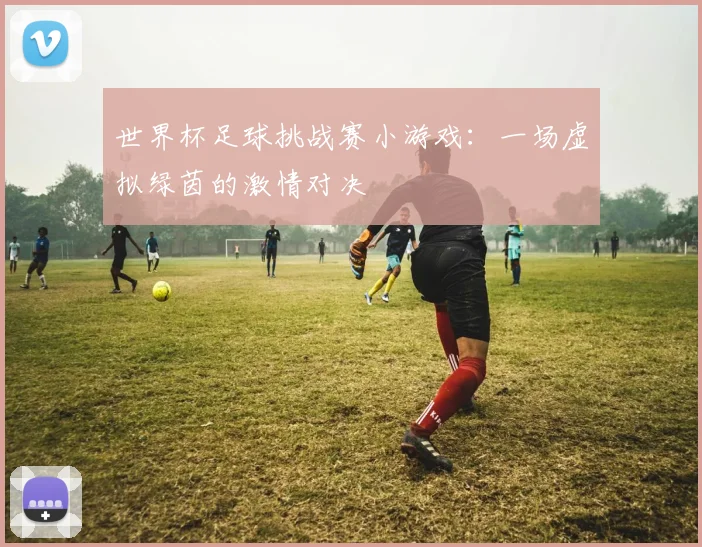 世界杯足球挑战赛小游戏：一场虚拟绿茵的激情对决
