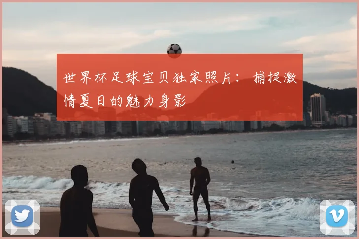 世界杯足球宝贝独家照片：捕捉激情夏日的魅力身影