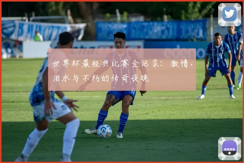 世界杯最经典比赛全记录：激情、泪水与不朽的传奇夜晚