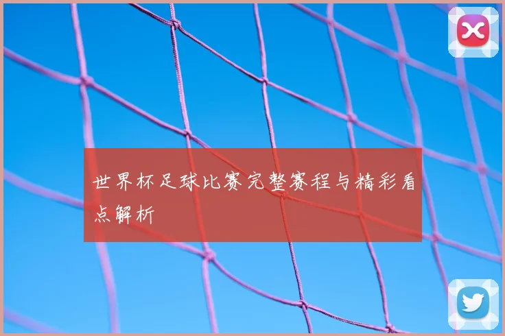 世界杯足球比赛完整赛程与精彩看点解析