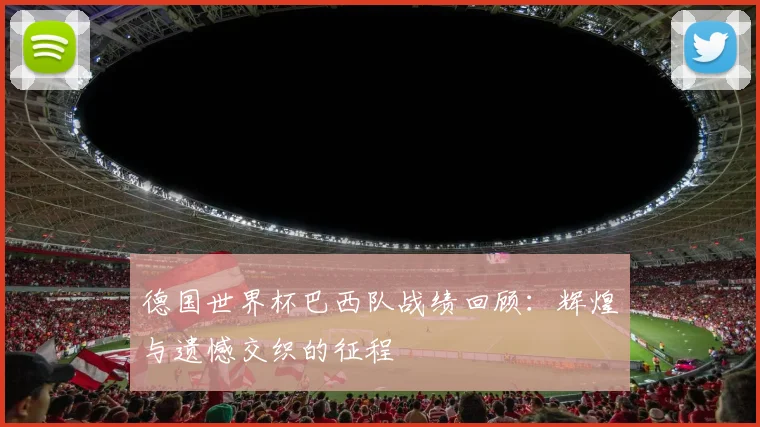 德国世界杯巴西队战绩回顾:辉煌与遗憾交织的征程