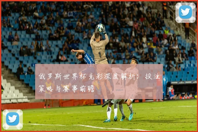 俄罗斯世界杯竞彩深度解析:投注策略与赛事前瞻